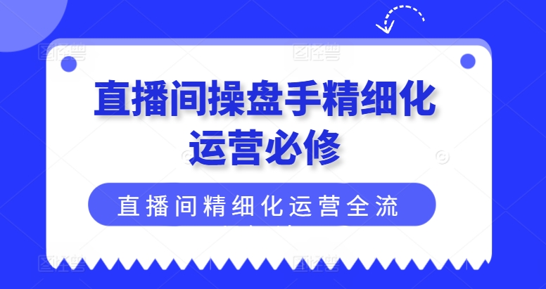 直播間操盤手精細化運營必修，直播間精細化運營全流程解讀