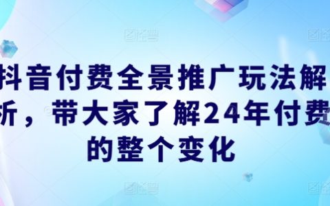 抖音付費全景推廣玩法剖析，了解 24 年付費的全面變化