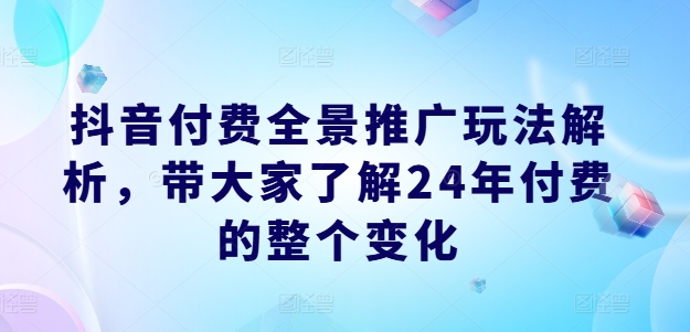 抖音付費全景推廣玩法解析，帶大家了解24年付費的整個變化