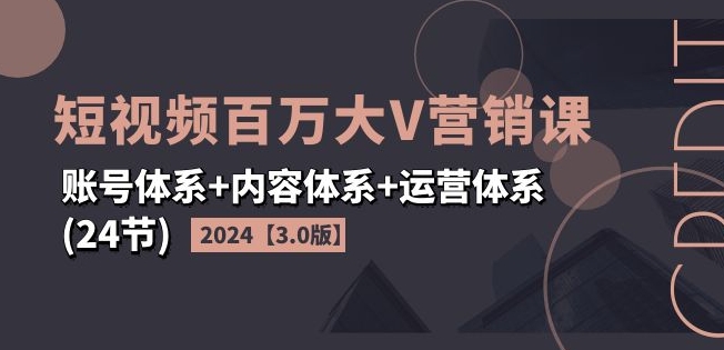 2024短視頻百萬大V營銷課【3.0版】賬號體系+內容體系+運營體系(24節)