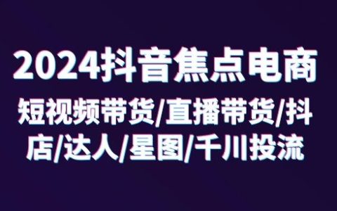 2024抖音電商實戰攻略：短視頻+直播帶貨技巧，抖店運營，達人合作，星圖推廣，千川投放，32節深度課程