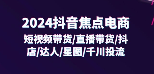 2024抖音焦點電商：短視頻帶貨/直播帶貨/抖店/達人/星圖/千川投流/32節課