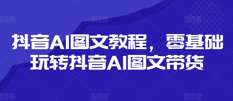 抖音AI圖文教程，零基礎玩轉抖音AI圖文帶貨