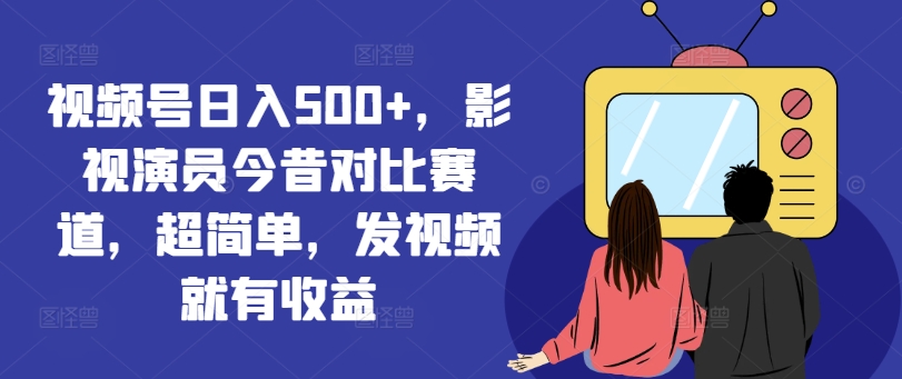 視頻號日入500+，影視演員今昔對比賽道，超簡單，發視頻就有收益【揭秘】