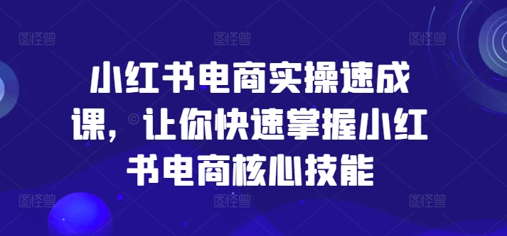 小紅書電商實操速成課，讓你快速掌握小紅書電商核心技能