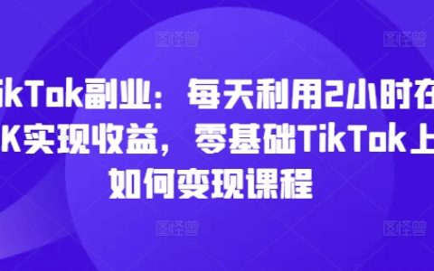 零起點打造TikTok副業：每日2小時高效變現，揭秘熱門TikTok盈利課程與技巧