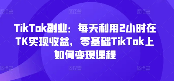 TikTok副業(yè)：每天利用2小時(shí)在TK實(shí)現(xiàn)收益，零基礎(chǔ)TikTok上如何變現(xiàn)課程