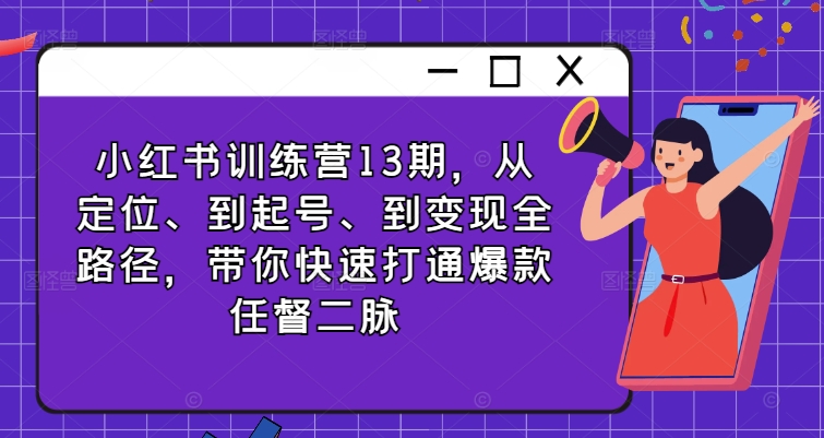 小紅書訓(xùn)練營13期，從定位、到起號、到變現(xiàn)全路徑，帶你快速打通爆款任督二脈