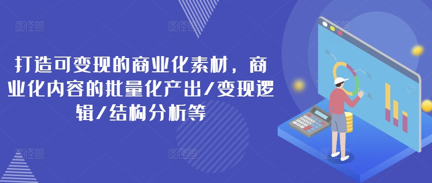 打造可變現的商業化素材，商業化內容的批量化產出/變現邏輯/結構分析等