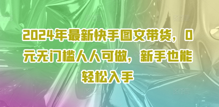 2024年最新快手圖文帶貨，0元無門檻人人可做，新手也能輕松入手