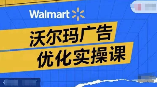 沃爾瑪廣告優化實操課，廣告報告實操講解，廣告如何提高轉化和ROAS等