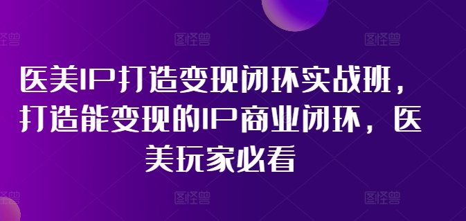 醫美IP打造變現閉環實戰班，打造能變現的IP商業閉環，醫美玩家必看!