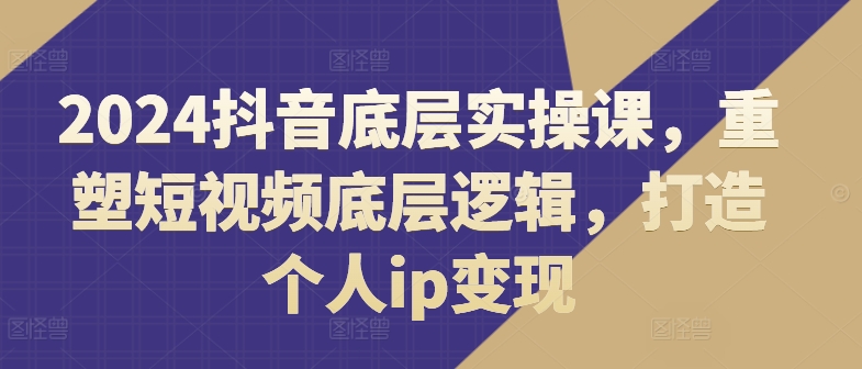2024抖音底層實(shí)操課，?重塑短視頻底層邏輯，打造個(gè)人ip變現(xiàn)