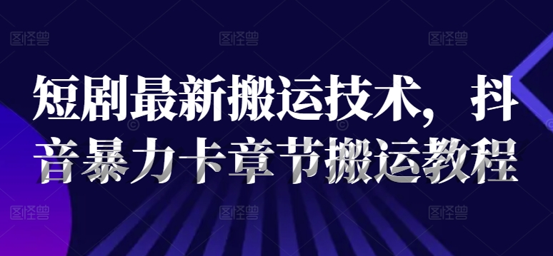 短劇最新搬運(yùn)技術(shù)，抖音暴力卡章節(jié)搬運(yùn)教程