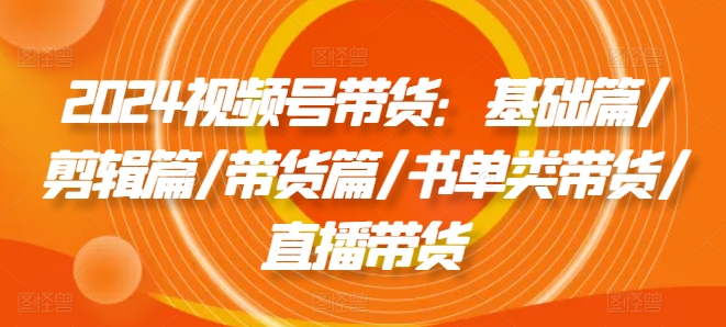2024視頻號帶貨：基礎(chǔ)篇/剪輯篇/帶貨篇/書單類帶貨/直播帶貨