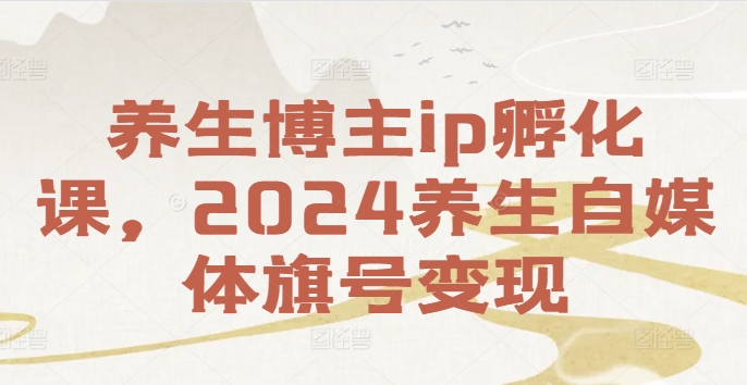 【2024養(yǎng)生內(nèi)容創(chuàng)作者孵化班】：打造養(yǎng)生自媒體品牌，實(shí)現(xiàn)養(yǎng)生領(lǐng)域盈利新途徑