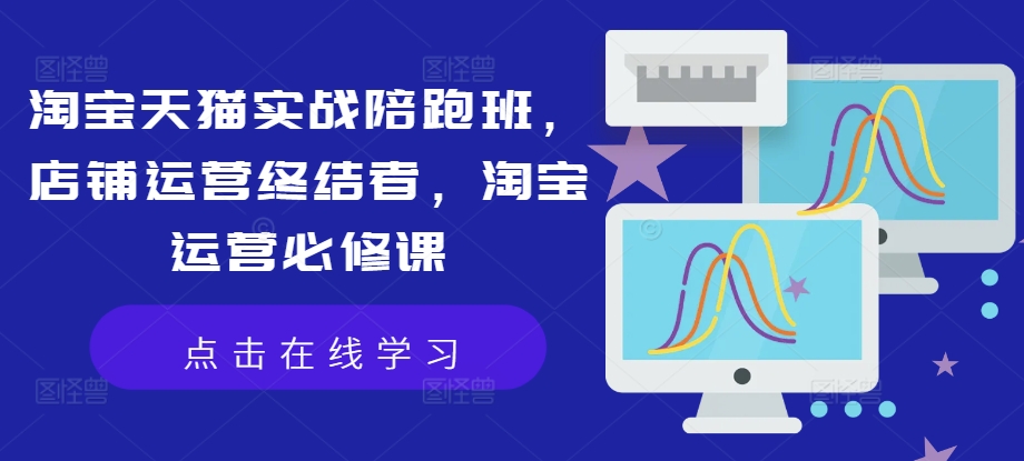 天貓?zhí)詫殞?shí)操輔導(dǎo)班：店鋪高效運(yùn)營(yíng)攻略，運(yùn)營(yíng)瓶頸突破課程，電商運(yùn)營(yíng)核心教程