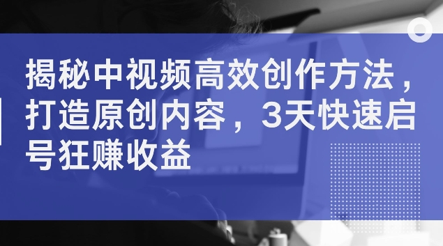 揭秘中視頻高效創(chuàng)作方法：快速打造原創(chuàng)內(nèi)容，3天啟號(hào)即賺取高收益，揭秘高效制作技巧