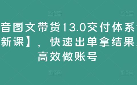 抖音圖文帶貨13.0高效課程【全新升級】，快速實現銷售突破，提升賬號運營效率