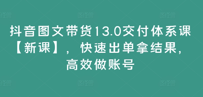 抖音圖文帶貨13.0高效課程【全新升級】，快速實現(xiàn)銷售突破，提升賬號運營效率
