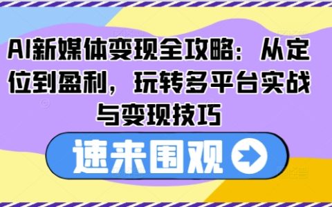 AI新媒體變現攻略：全方位解析定位與盈利策略，多平臺實戰技巧與高效變現方法