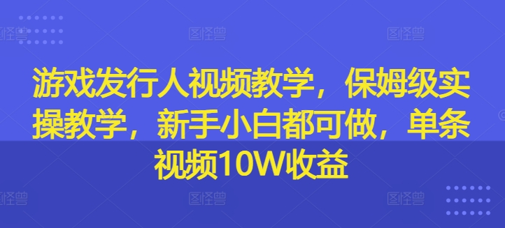 游戲發行入門級視頻教程：從零開始的保姆級實操指南，新手玩家也能輕松上手，單條視頻收益高達10W