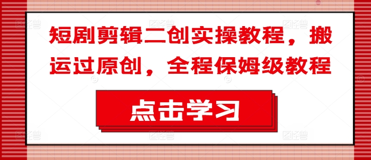 短劇剪輯二創實操教程，搬運過原創，全程保姆級教程
