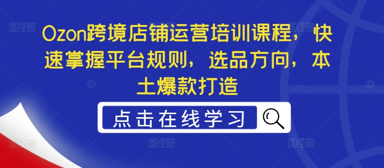 Ozon跨境電商運(yùn)營實(shí)戰(zhàn)培訓(xùn)，高效學(xué)習(xí)平臺操作、爆款商品選擇與本土熱銷打造技巧