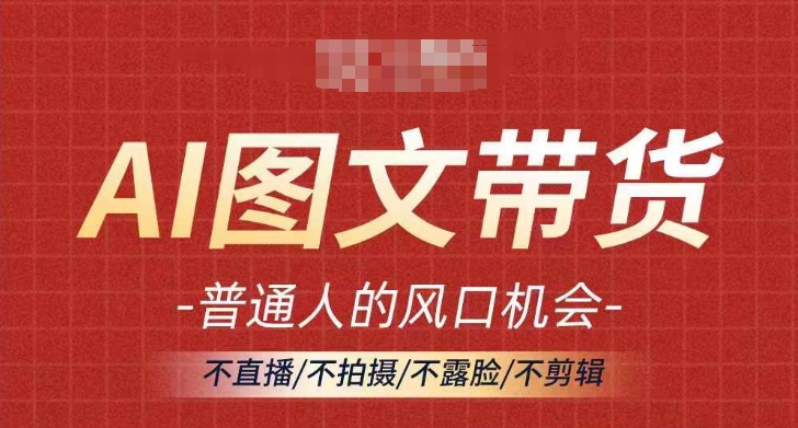 AI圖文帶貨流量新趨勢，普通人的風口機會，不直播/不拍攝/不露臉/不剪輯，輕松實現月入過萬