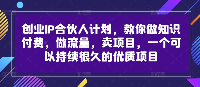 創業IP合伙人計劃，教你做知識付費，做流量，賣項目，一個可以持續很久的優質項目