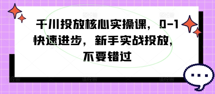 千川投放核心實操課，0-1快速進步，新手實戰投放，不要錯過