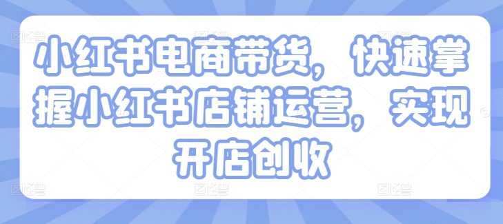 小紅書電商帶貨，快速掌握小紅書店鋪運營，實現開店創收