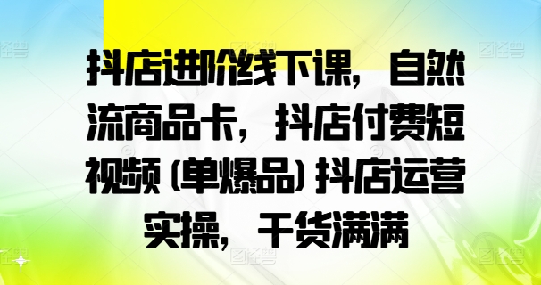 抖店進(jìn)階線下課，自然流商品卡，抖店付費(fèi)短視頻(單爆品)抖店運(yùn)營(yíng)實(shí)操，干貨滿滿