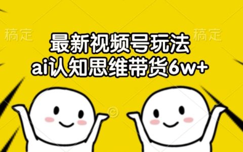 最新視頻號玩法揭秘：AI認知思維帶貨6W+變現(xiàn)技巧