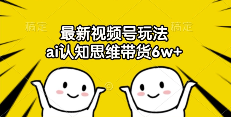 最新視頻號玩法，ai認知思維帶貨6w+【揭秘】