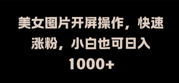 美女圖片開屏操作，快速漲粉，小白也可日入1k【揭秘】