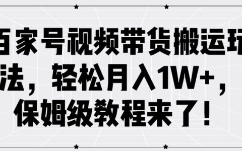 百家號視頻帶貨搬運實操教程，輕松月入1W+，新手保姆級攻略詳解