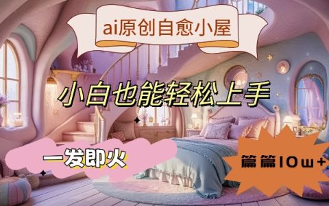 AI治愈系原創小屋揭秘：小白輕松上手，篇篇10萬+，一發即火
