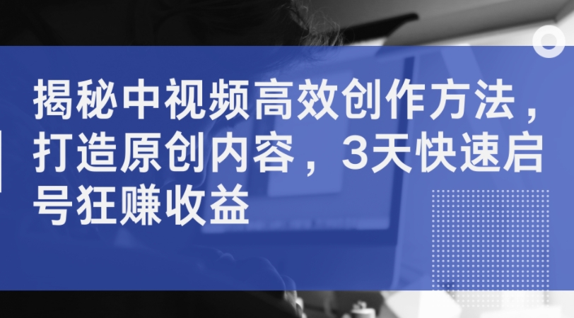 揭秘中視頻高效創作方法，打造原創內容，3天快速啟號狂賺收益