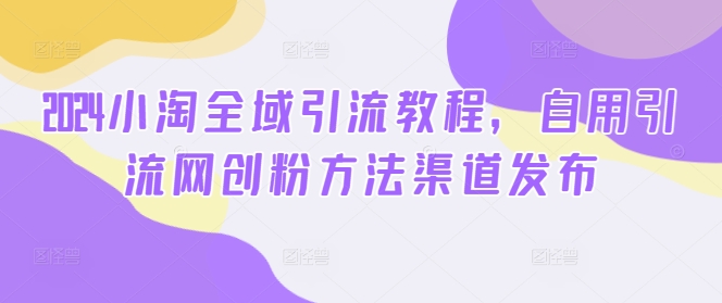 2024小淘全域引流教程，自用引流網創粉方法渠道發布