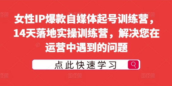 女性IP爆款自媒體起號訓練營，14天落地實操訓練營，解決您在運營中遇到的問題