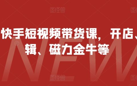 快手短視頻帶貨實戰培訓，涵蓋店鋪運營、視頻剪輯、磁力金牛技巧