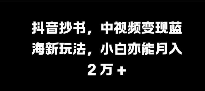 抖音抄書，中視頻變現藍海新玩法，小白亦能月入 過W【揭秘】