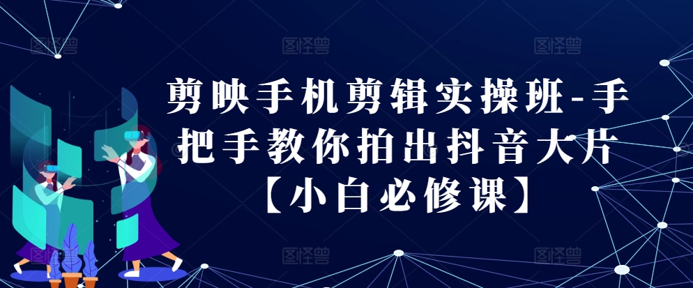 剪映手機剪輯實操班-手把手教你拍出抖音大片【小白必修課】