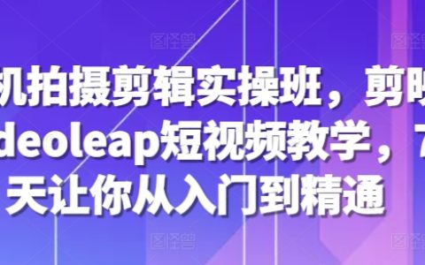 手機(jī)拍攝與剪輯實戰(zhàn)課程，剪映 Videoleap 短視頻教程，7天速成入門到精通