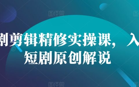 短視頻剪輯與精修實戰教程，新手學習原創短劇制作技巧