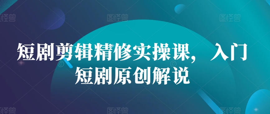 短劇剪輯精修實操課，入門短劇原創解說