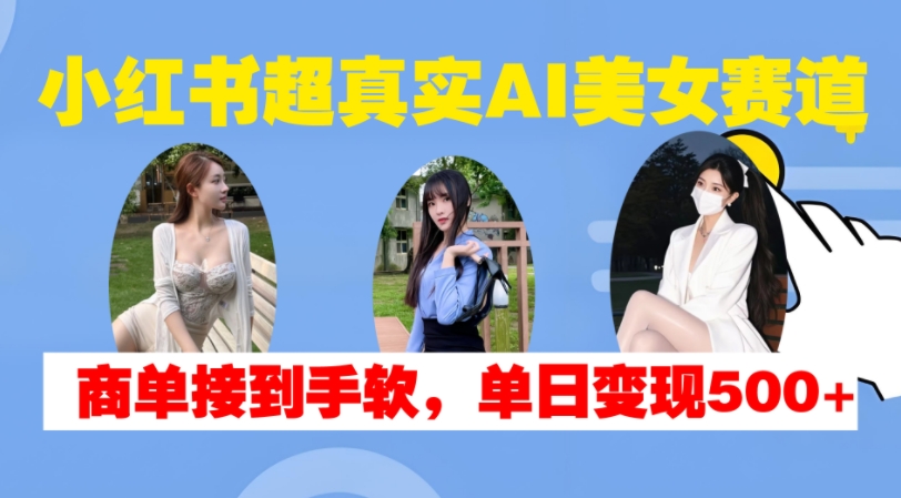 小紅書超真實AI美女賽道，商單拿到手軟，單日變現500+