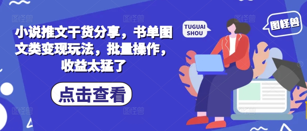 小說(shuō)推文干貨分享，書(shū)單圖文類(lèi)變現(xiàn)玩法，批量操作，收益太猛了