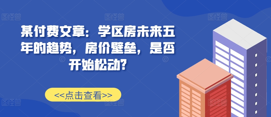 某付費(fèi)文章：學(xué)區(qū)房未來(lái)五年的趨勢(shì)，房?jī)r(jià)壁壘，是否開始松動(dòng)?